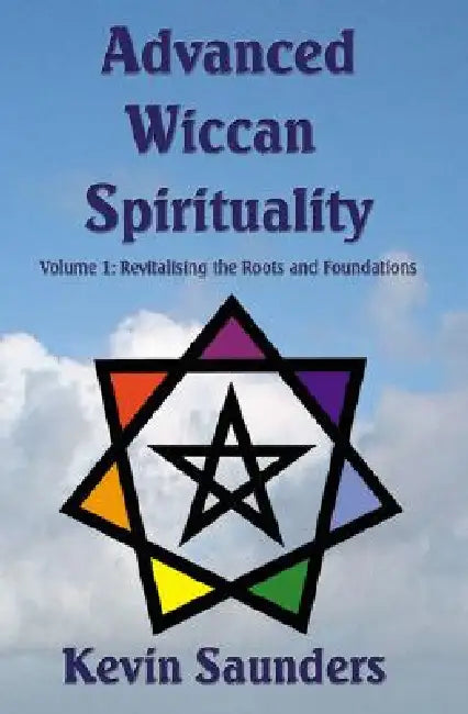 Advanced Wiccan Spirituality, Volume 1: Revitalising the Roots and Foundations by Kevin Saunders