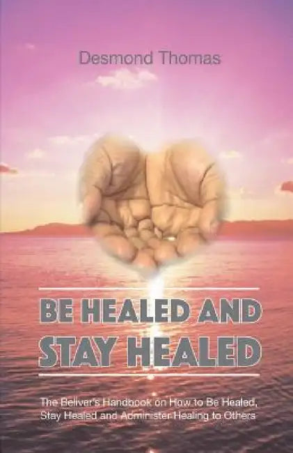 Be Healed and Stay Healed by Desmond A. Thomas