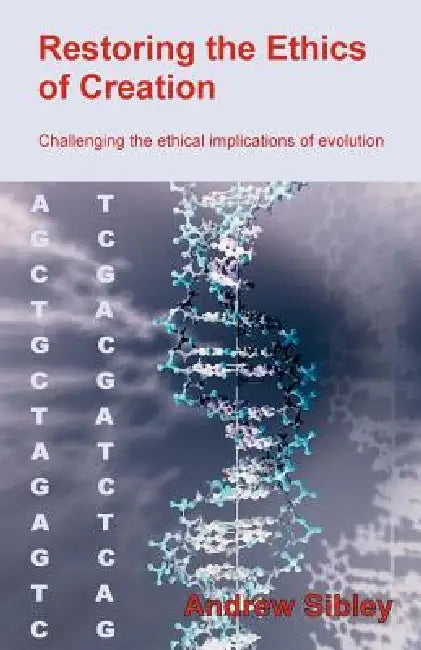 Restoring the Ethics of Creation: Challenging the Ethical Implications of Evolution by Andrew M. Sibley