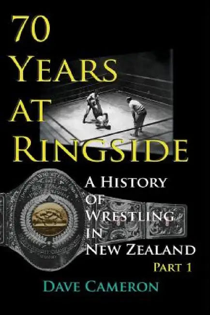70 Years at Ringside: A History of Wrestling in New Zealand by Cameron Dave