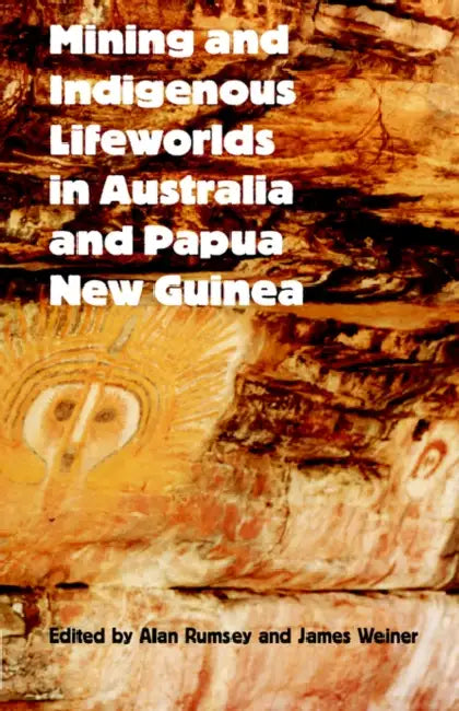 Mining and Indigenous Lifeworlds in Australia and Papua New Guinea by Alan Rumsey, James Weiner