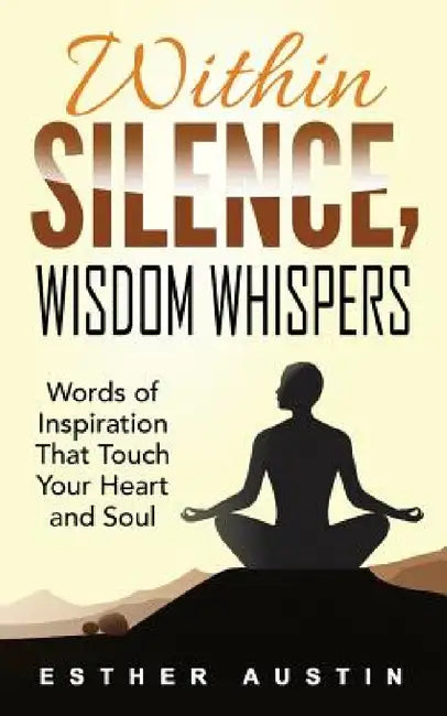 Within Silence Wisdom Whispers: "Words of Inspiration That Touch Your Heart and Soul" by Esther Austin