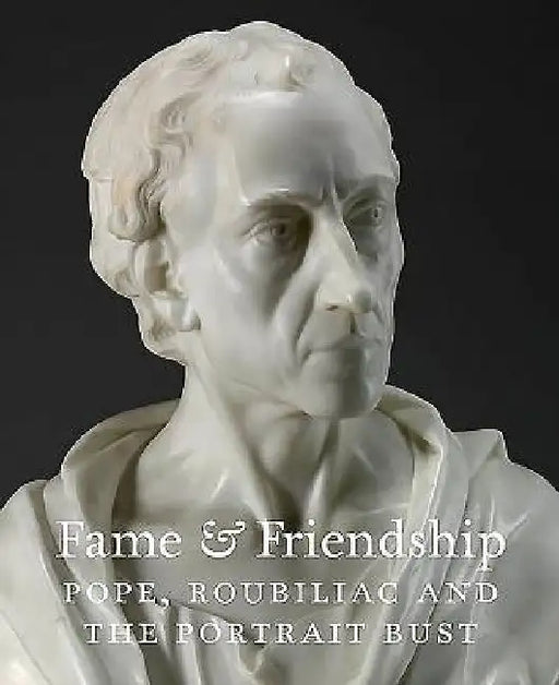Fame & Friendship: Pope, Roubiliac and the Portrait Bust by Malcolm Baker