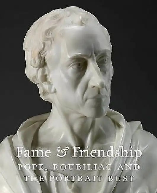 Fame & Friendship: Pope, Roubiliac and the Portrait Bust by Malcolm Baker
