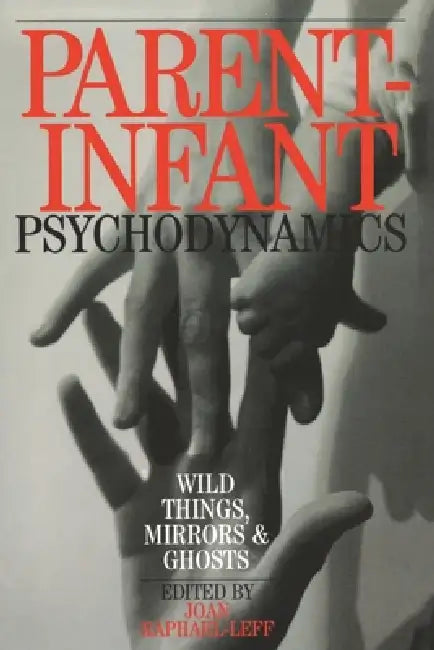 Parent-Infant Psychodynamics: Wild Things, Mirrors and Ghosts by Joan Raphael-Leff
