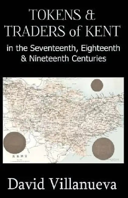 Tokens & Traders of Kent in the Seventeenth, Eighteenth & Nineteenth Centuries by David Villanueva