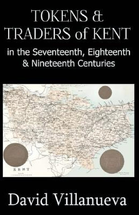 Tokens & Traders of Kent in the Seventeenth, Eighteenth & Nineteenth Centuries by David Villanueva