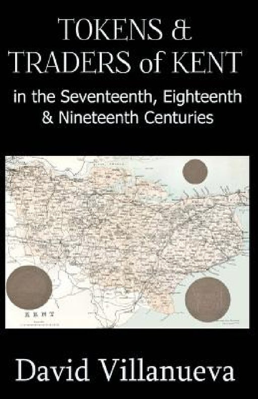 Tokens & Traders of Kent in the Seventeenth, Eighteenth & Nineteenth Centuries by David Villanueva
