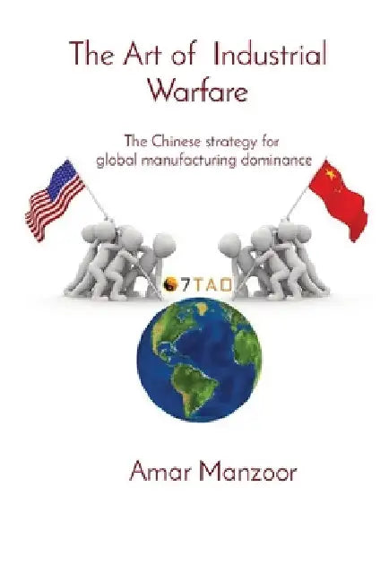 The Art of Industrial Warfare: The Chinese strategy for global manufacturing dominance by Amar Manzoor