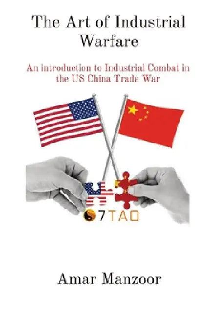 The Art of Industrial Warfare: An introduction to Industrial Combat in the US China Trade War by Amar Manzoor