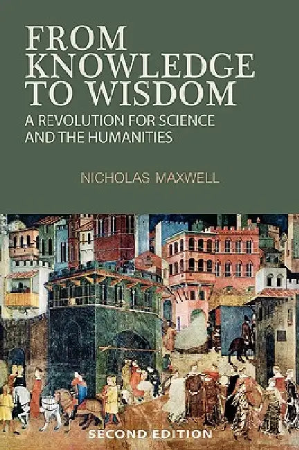 From Knowledge to Wisdom: A Revolution for Science and the Humanities by Nicholas Maxwell