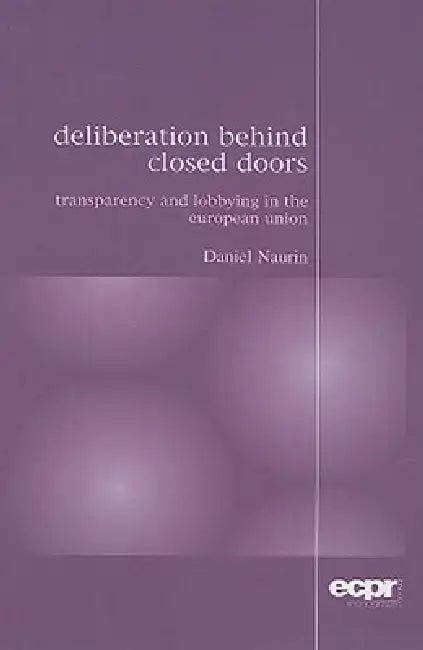 Deliberation Behind Closed Doors: Transparency and Lobbying in the European Union by Daniel Naurin