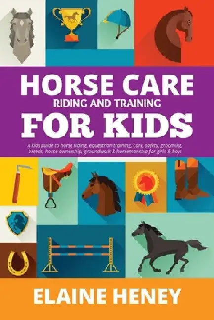Horse Care, Riding & Training for Kids age 6 to 11 - A kids guide to horse riding, equestrian training, care, safety, grooming, breeds, horse ownershi by Elaine Heney