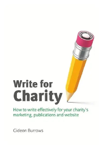 Write for Charity: How to Write Effectively for Your Charity's Marketing, Publications and Website by Gideon Burrows