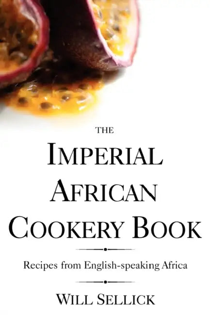 The Imperial African Cookery Book: Recipes from English-Speaking Africa by Will Sellick