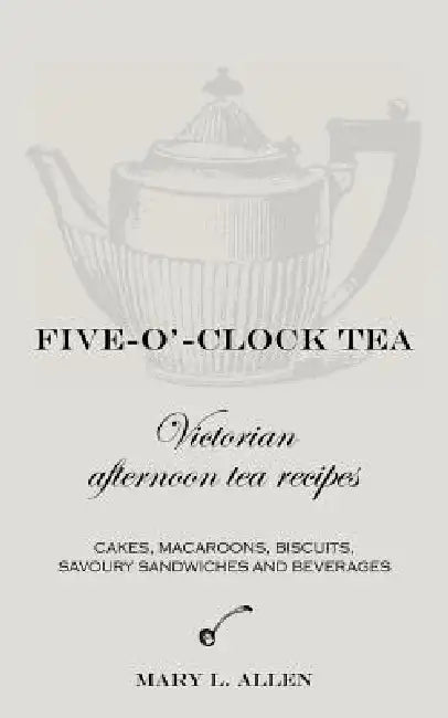 Five-O'-Clock Tea: Victorian Afternoon Tea Recipes by Mary L. Allen