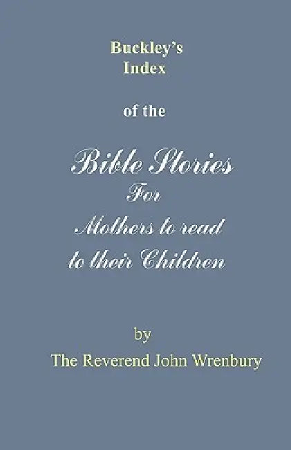 Buckley's Index of the Bible Stories for Mothers to Read to Their Children by The Reverend John Wrenbury