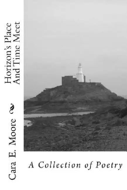 Horizon's Place And Time Meet: A Collection of Poetry by Cara E. Moore