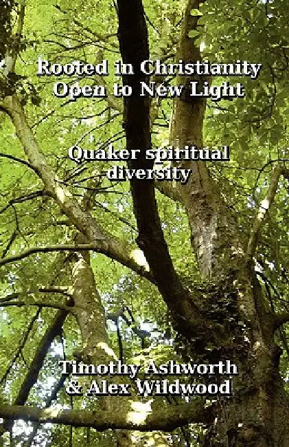 Rooted in Christianity, Open to New Light: Quaker Spiritual Diversity by Timothy Ashworth, Alex Wildwood