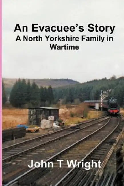 An Evacuee's Story A North Yorkshire Family in Wartime by John T. Wright
