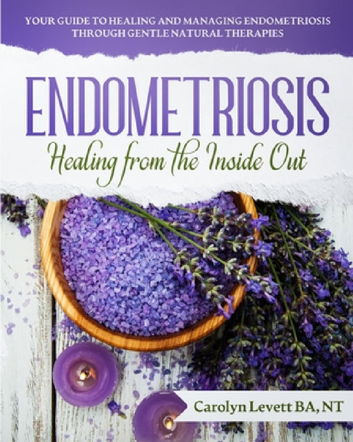 Endometriosis - Healing from the Inside Out: Your Guide to Healing and Managing Endometriosis Through Gentle Natural Therapies by Carolyn J. Levett