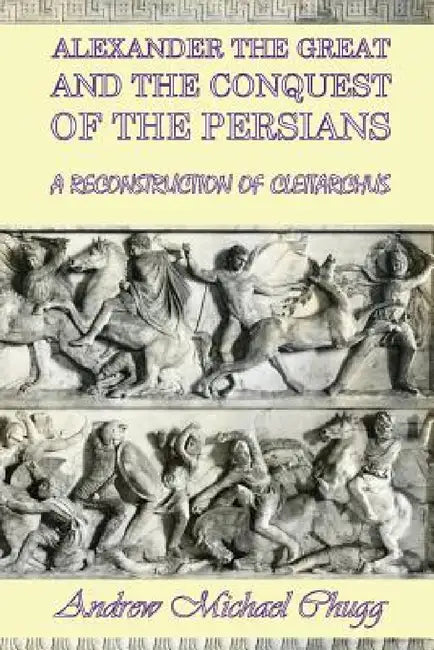 Alexander the Great and the Conquest of the Persians: A Reconstruction of Cleitarchus by Andrew Chugg