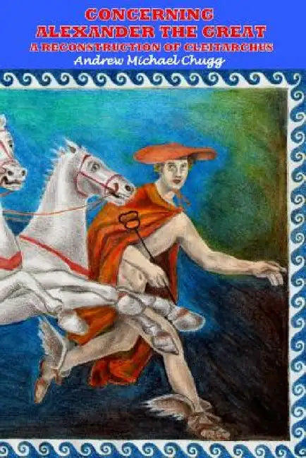 Concerning Alexander the Great: A Reconstruction of Cleitarchus by Andrew Chugg