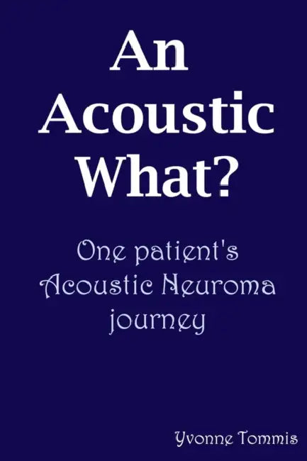 An Acoustic What? One patient's Acoustic Neuroma journey by Yvonne Tommis