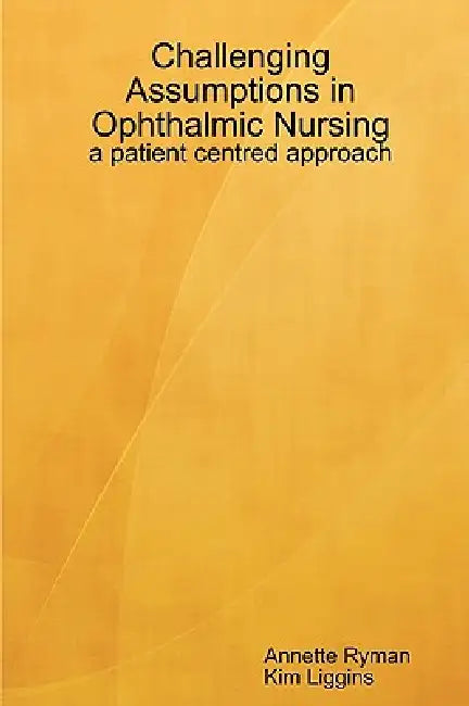 Challenging Assumptions in Ophthalmic Nursing: a patient centred approach by Annette Barker, Kim Liggins