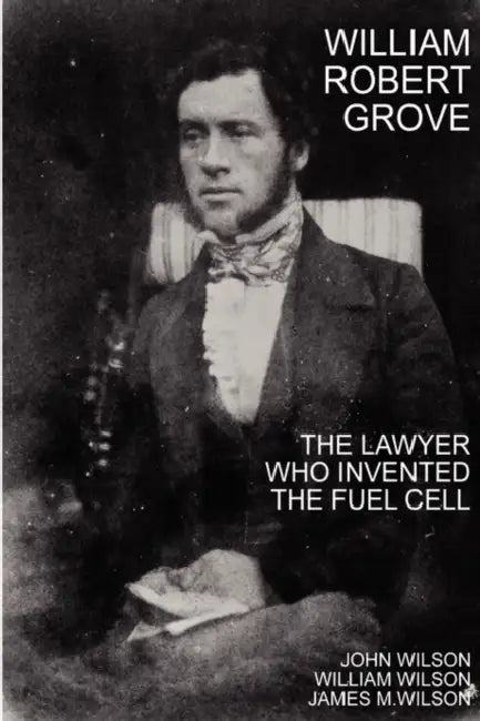 William Robert Grove: The Lawyer Who Invented the Fuel Cell by John Wilson, William Wilson, James M. Wilson