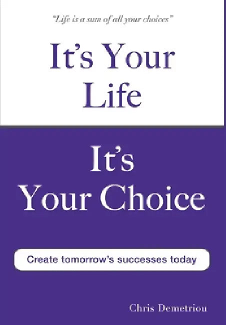 It's Your Life It's Your Choice - Create Tomorrow's Successes Today by Chris Demetriou