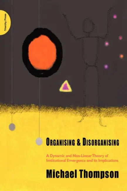 Organising and Disorganising: A Dynamic and Non-linear Theory of Institutional Emergence and Its Implications by Michael Thompson