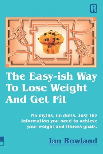 The Easy-ish Way To Lose Weight And Get Fit: No myths, no diets. Just the information you need to achieve your weight and fitness goals. by Ian Rowland