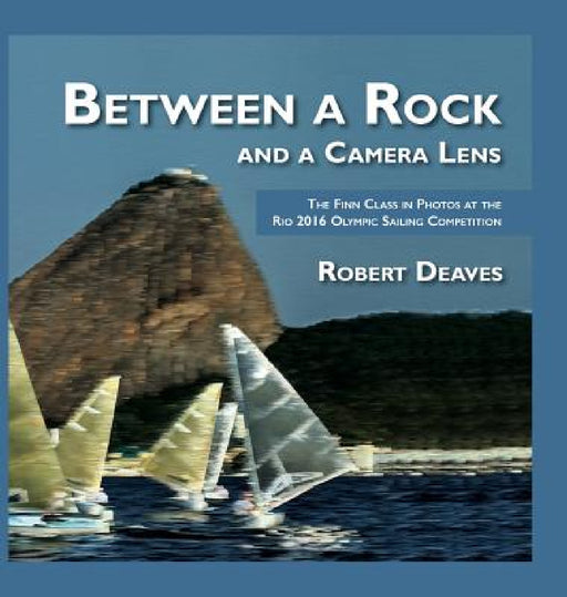 Between a Rock and a Camera Lens: The Finn Class in Photos at the Rio 2016 Olympic Sailing Competition by Robert Deaves, Robert Deaves