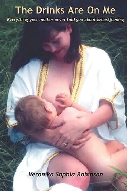 The Drinks Are on Me Everything Your Mother Never Told You about Breastfeeding by Veronika Sophia Robinson, Andri Thwaites