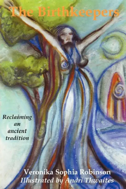 The Birthkeepers reclaiming an ancient tradition by Veronika Sophia Robinson, Andri Thwaites