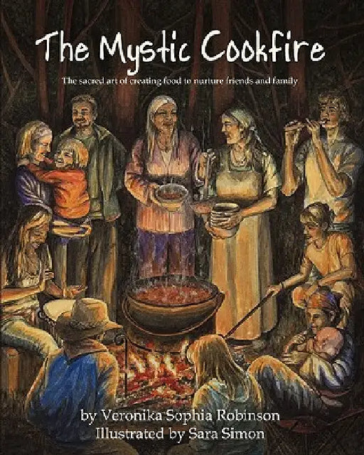 The Mystic Cookfire: The Sacred Art of Creating Food to Nurture Friends and Family by Veronika Sophia Robinson, Sara Simon