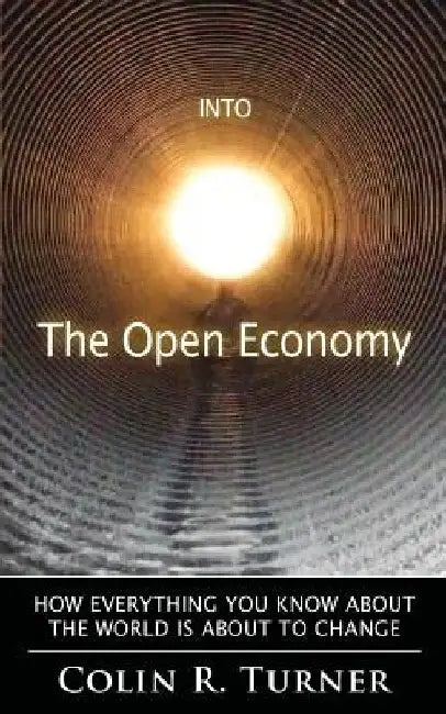 Into The Open Economy: How Everything You Know About The World Is About To Change by Colin R. Turner