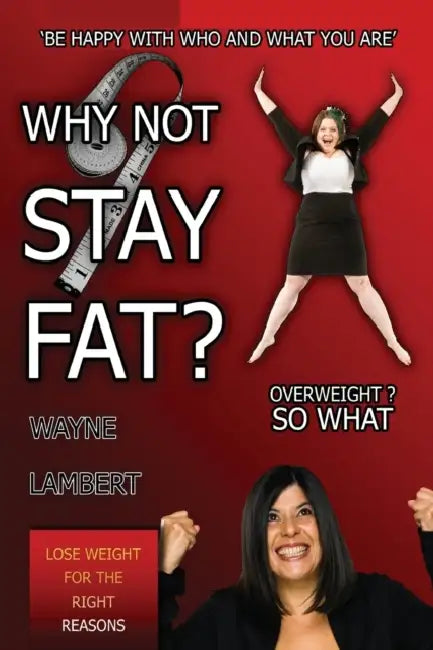 Why Not Stay Fat? - Overweight? So What. 'be Happy with Who and What You Are' by Wayne Lambert