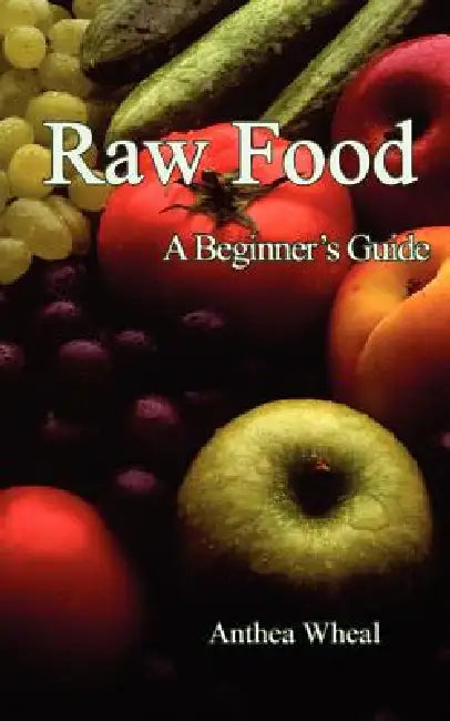 Raw Food a Beginner's Guide by Anthea Wheal