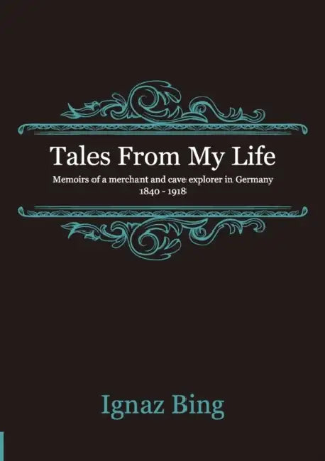 Tales From My Life - Memoirs of a merchant and cave explorer in Germany 1840-1918 by Ignaz Bing