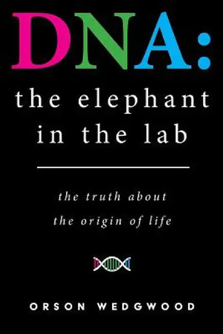 DNA: The Elephant in the Lab: The Truth about the Origin of Life by Orson Wedgwood