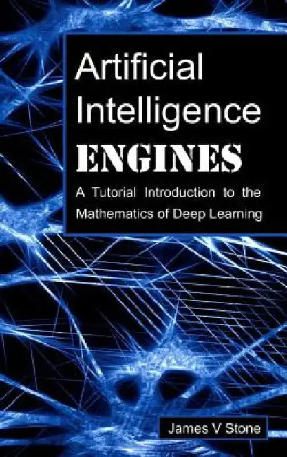 Artificial Intelligence Engines: A Tutorial Introduction to the Mathematics of Deep Learning by James V. Stone