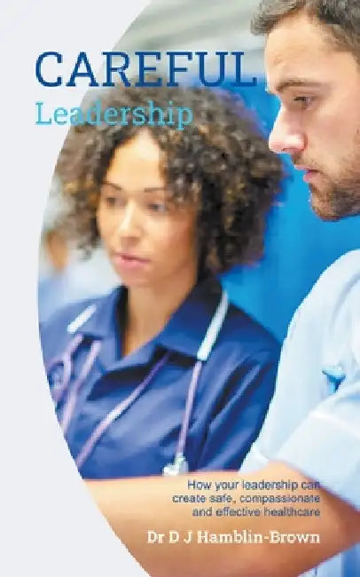 CAREFUL Leadership: How Your Leadership can Create Safe, Compassionate and Effective Healthcare by Dj Hamblin-Brown