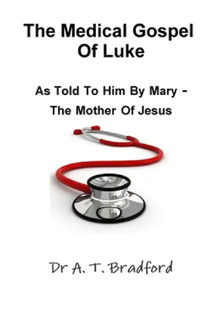 The Medical Gospel of Luke, as Told to Him by Mary - The Mother of Jesus by Adam Timothy Bradford