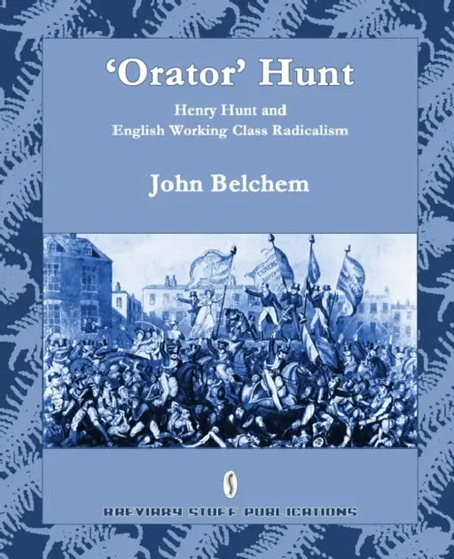 'Orator' Hunt: Henry Hunt and English Working Class Radicalism by John Belchem