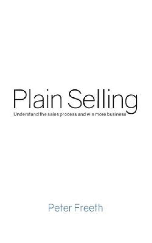 Plain Selling: Understand the sales process and win more business by Peter Freeth