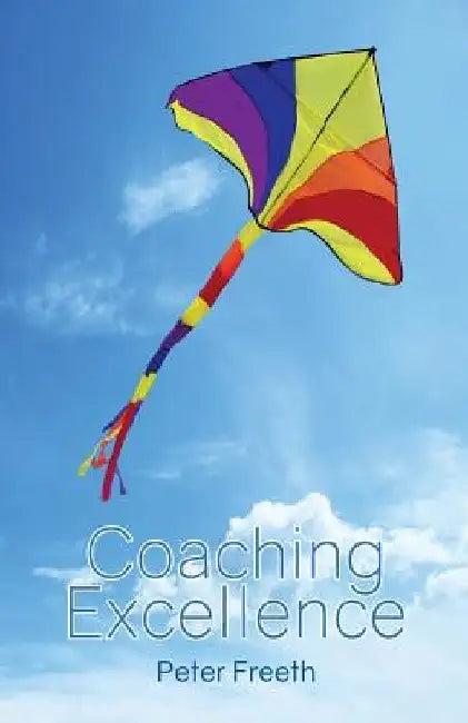 Coaching Excellence: Move Beyond Coaching Models and Learn to Create Powerful Change by Peter Freeth