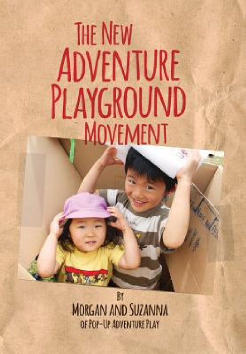 The New Adventure Playground Movement: How Communities across the USA are Returning Risk and Freedom to Childhood by Morgan Leichter-Saxby, Suzanna Law