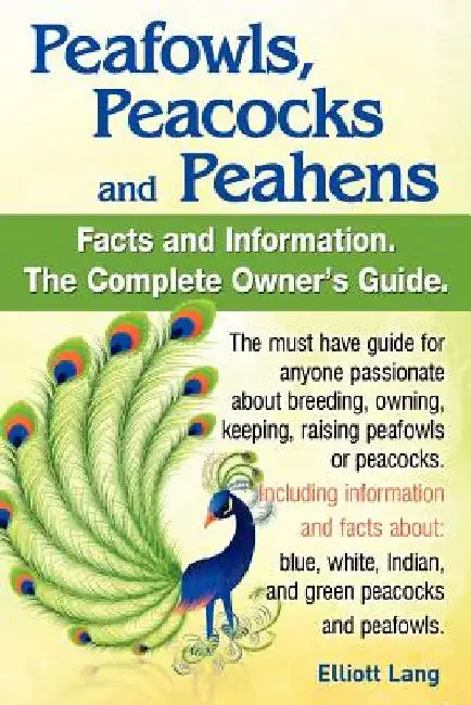 Peafowls, Peacocks and Peahens. Including Facts and Information about Blue, White, Indian and Green Peacocks. Breeding, Owning, Keeping and Raising Pe by Elliott Lang
